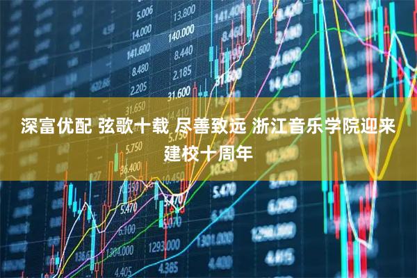 深富优配 弦歌十载 尽善致远 浙江音乐学院迎来建校十周年