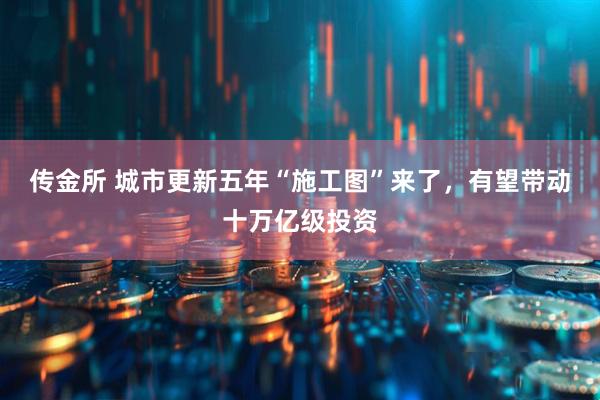 传金所 城市更新五年“施工图”来了，有望带动十万亿级投资