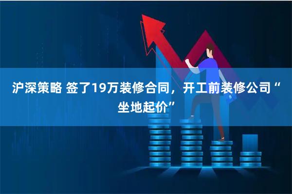 沪深策略 签了19万装修合同，开工前装修公司“坐地起价”