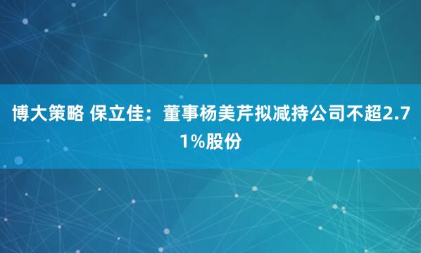 博大策略 保立佳：董事杨美芹拟减持公司不超2.71%股份