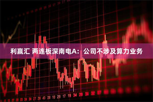 利赢汇 两连板深南电A：公司不涉及算力业务
