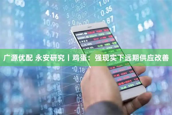 广源优配 永安研究丨鸡蛋：强现实下远期供应改善