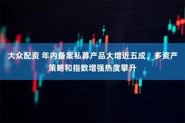 大众配资 年内备案私募产品大增近五成，多资产策略和指数增强热度攀升