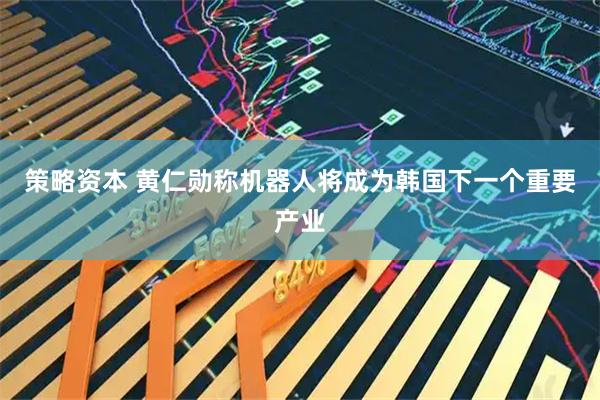 策略资本 黄仁勋称机器人将成为韩国下一个重要产业