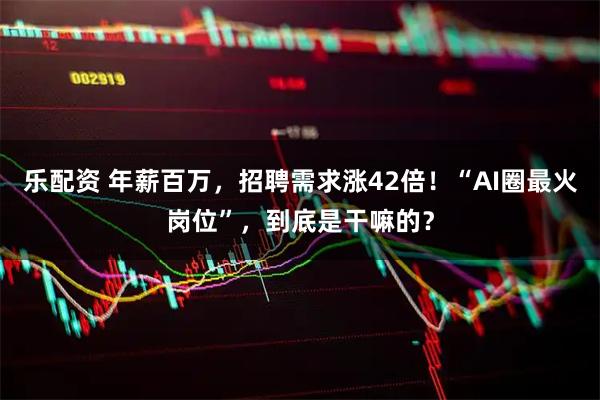 乐配资 年薪百万，招聘需求涨42倍！“AI圈最火岗位”，到底是干嘛的？