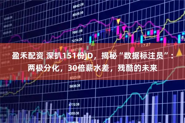 盈禾配资 深扒151份JD，揭秘“数据标注员”：两极分化，30倍薪水差，残酷的未来