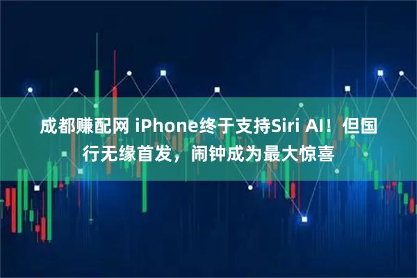 成都赚配网 iPhone终于支持Siri AI！但国行无缘首发，闹钟成为最大惊喜
