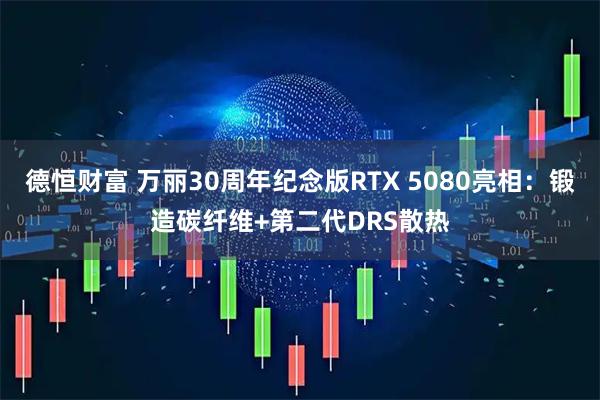 德恒财富 万丽30周年纪念版RTX 5080亮相：锻造碳纤维+第二代DRS散热