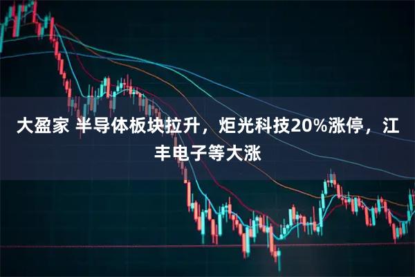 大盈家 半导体板块拉升，炬光科技20%涨停，江丰电子等大涨
