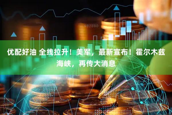 优配好油 全线拉升！美军，最新宣布！霍尔木兹海峡，再传大消息