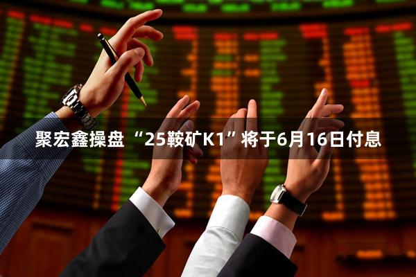 聚宏鑫操盘 “25鞍矿K1”将于6月16日付息