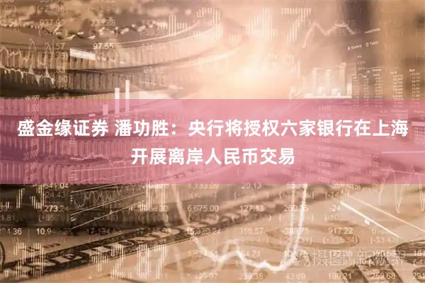盛金缘证券 潘功胜：央行将授权六家银行在上海开展离岸人民币交易