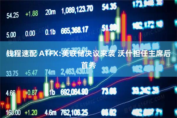 钱程速配 ATFX:美联储决议来袭 沃什担任主席后首秀