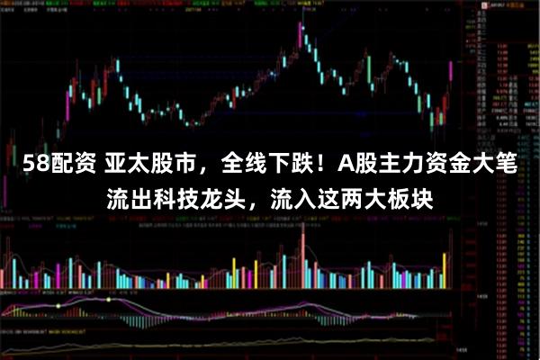 58配资 亚太股市，全线下跌！A股主力资金大笔流出科技龙头，流入这两大板块