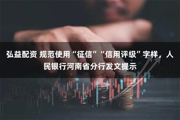 弘益配资 规范使用“征信”“信用评级”字样，人民银行河南省分行发文提示