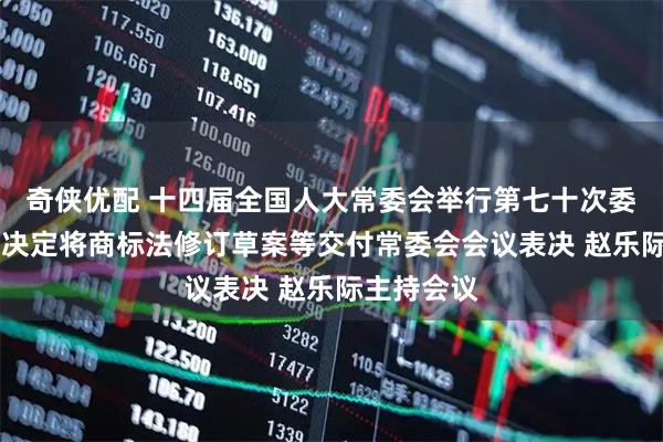 奇侠优配 十四届全国人大常委会举行第七十次委员长会议 决定将商标法修订草案等交付常委会会议表决 赵乐际主持会议