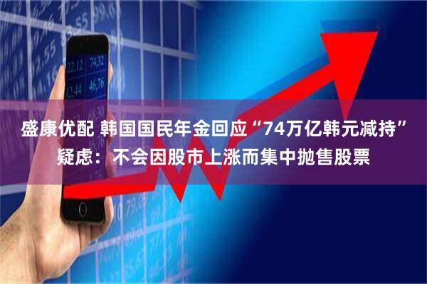 盛康优配 韩国国民年金回应“74万亿韩元减持”疑虑：不会因股市上涨而集中抛售股票