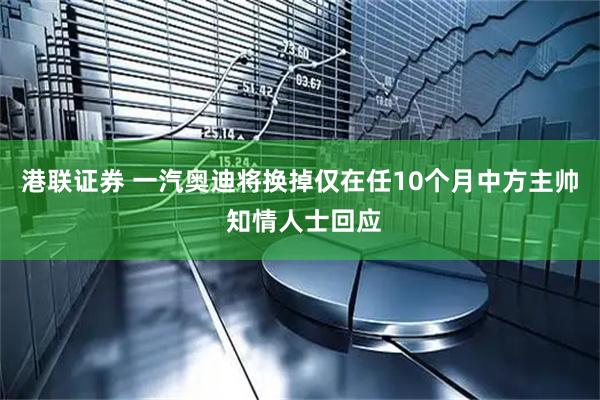 港联证券 一汽奥迪将换掉仅在任10个月中方主帅 知情人士回应