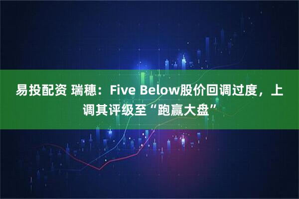 易投配资 瑞穗：Five Below股价回调过度，上调其评级至“跑赢大盘”