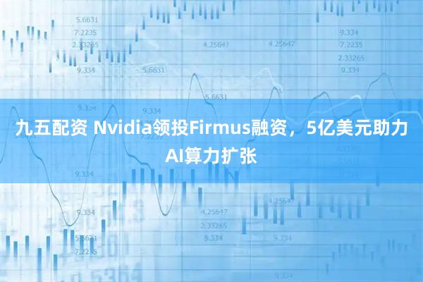 九五配资 Nvidia领投Firmus融资,5亿美元助力AI算力扩张