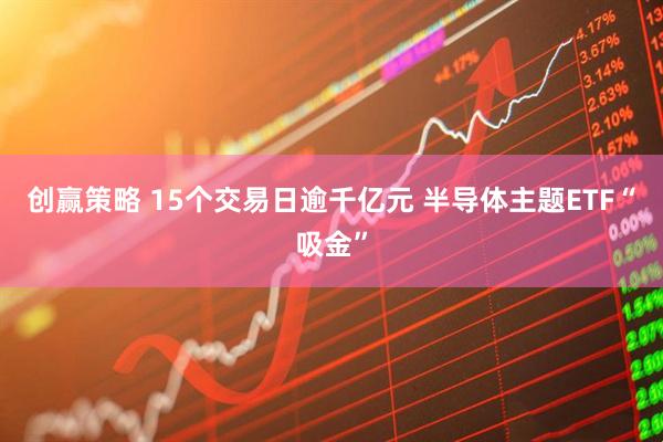 创赢策略 15个交易日逾千亿元 半导体主题ETF“吸金”