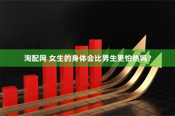 淘配网 女生的身体会比男生更怕热吗？
