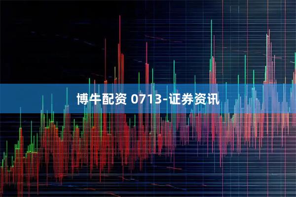 博牛配资 0713-证券资讯