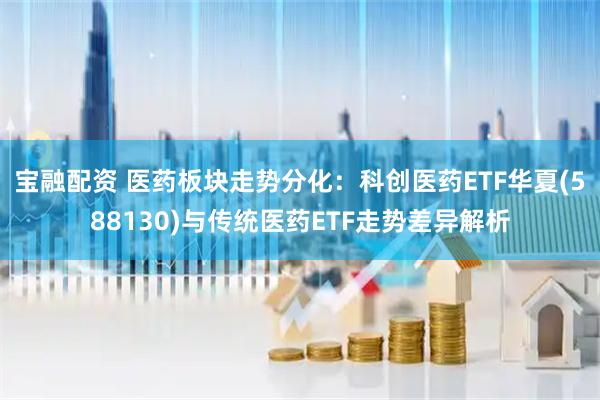 宝融配资 医药板块走势分化：科创医药ETF华夏(588130)与传统医药ETF走势差异解析