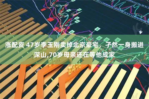 涨配资 47岁李玉刚卖掉北京豪宅，孑然一身搬进深山,70岁母亲还在等他成家