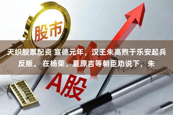 天织股票配资 宣德元年，汉王朱高煦于乐安起兵反叛。 在杨荣、夏原吉等朝臣劝说下，朱