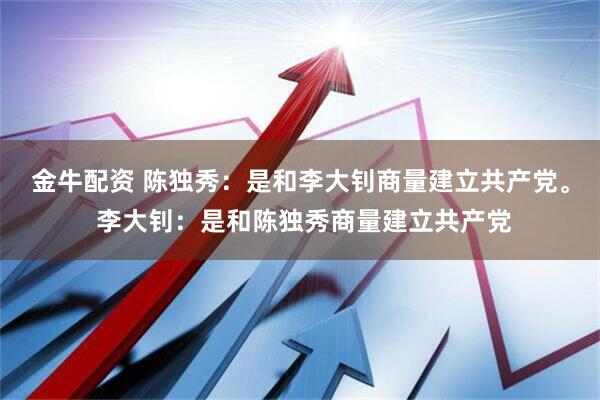 金牛配资 陈独秀：是和李大钊商量建立共产党。 李大钊：是和陈独秀商量建立共产党