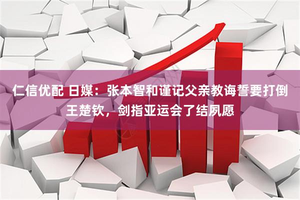 仁信优配 日媒：张本智和谨记父亲教诲誓要打倒王楚钦，剑指亚运会了结夙愿