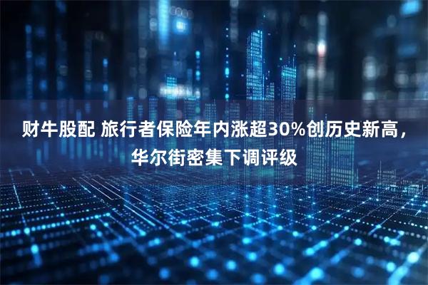 财牛股配 旅行者保险年内涨超30%创历史新高，华尔街密集下调评级