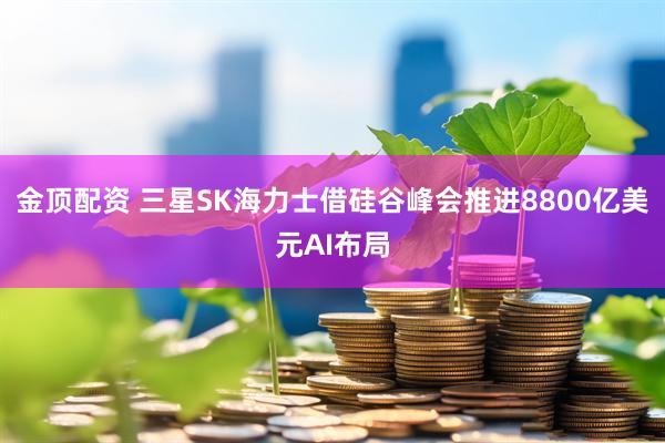 金顶配资 三星SK海力士借硅谷峰会推进8800亿美元AI布局