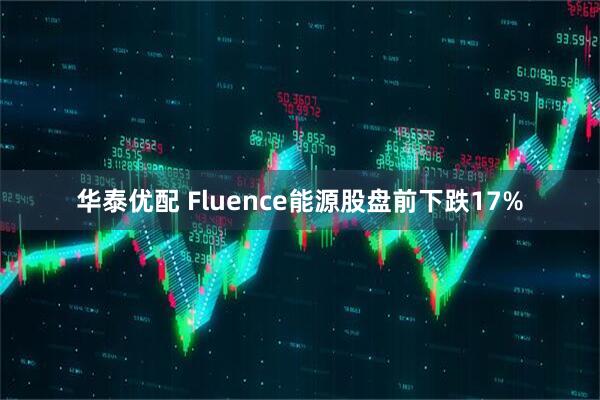 华泰优配 Fluence能源股盘前下跌17%
