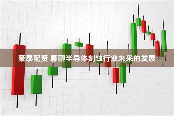 豪泰配资 聊聊半导体刻蚀行业未来的发展