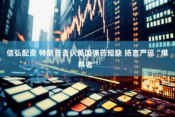 信弘配资 特朗普否认美国弹药短缺 扬言严惩“爆料者”
