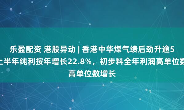 乐盈配资 港股异动 | 香港中华煤气绩后劲升逾5%！上半年纯利按年增长22.8%，初步料全年利润高单位数增长
