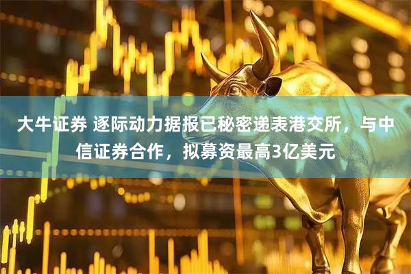 大牛证券 逐际动力据报已秘密递表港交所，与中信证券合作，拟募资最高3亿美元