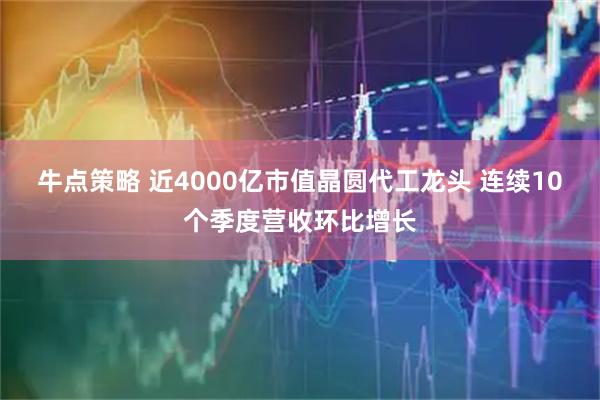 牛点策略 近4000亿市值晶圆代工龙头 连续10个季度营收环比增长