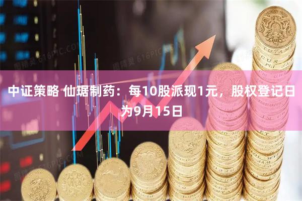 中证策略 仙琚制药：每10股派现1元，股权登记日为9月15日