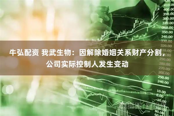 牛弘配资 我武生物：因解除婚姻关系财产分割，公司实际控制人发生变动